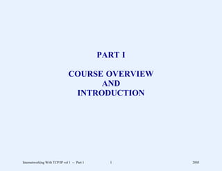 PART I

                               COURSE OVERVIEW
                                     AND
                                INTRODUCTION




Internetworking With TCP/IP vol 1 -- Part 1     1      2005
 