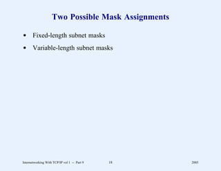 Two Possible Mask Assignments

d Fixed-length subnet masks
d Variable-length subnet masks




Internetworking With TCP/IP vol 1 -- Part 9   18    2005
 