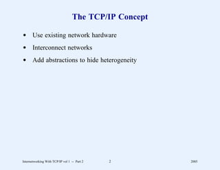 The TCP/IP Concept

d Use existing network hardware
d Interconnect networks
d Add abstractions to hide heterogeneity




Internetworking With TCP/IP vol 1 -- Part 2   2         2005
 