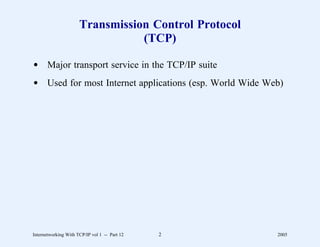 Transmission Control Protocol
                                 (TCP)

d Major transport service in the TCP/IP suite
d Used for most Internet applications (esp. World Wide Web)




Internetworking With TCP/IP vol 1 -- Part 12   2         2005
 