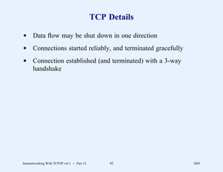 TCP Details

d Data ﬂow may be shut down in one direction
d Connections started reliably, and terminated gracefully
d Connection established (and terminated) with a 3-way
  handshake




Internetworking With TCP/IP vol 1 -- Part 12        42       2005
 