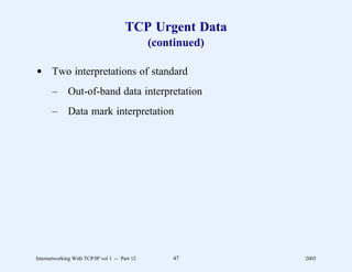 TCP Urgent Data
                                               (continued)

d Two interpretations of standard
       –      Out-of-band data interpretation
       –      Data mark interpretation




Internetworking With TCP/IP vol 1 -- Part 12       47        2005
 