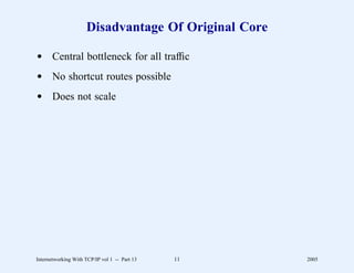 Disadvantage Of Original Core

d Central bottleneck for all trafﬁc
d No shortcut routes possible
d Does not scale




Internetworking With TCP/IP vol 1 -- Part 13   11    2005
 