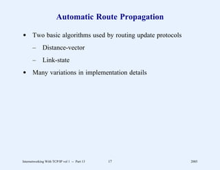 Automatic Route Propagation

d Two basic algorithms used by routing update protocols
       –      Distance-vector
       –      Link-state
d Many variations in implementation details




Internetworking With TCP/IP vol 1 -- Part 13   17         2005
 