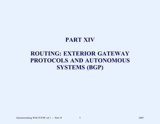 PART XIV

             ROUTING: EXTERIOR GATEWAY
             PROTOCOLS AND AUTONOMOUS
                   SYSTEMS (BGP)




Internetworking With TCP/IP vol 1 -- Part 14      1       2005
 