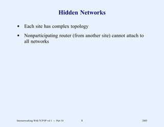 Hidden Networks

d Each site has complex topology
d Nonparticipating router (from another site) cannot attach to
  all networks




Internetworking With TCP/IP vol 1 -- Part 14   8             2005
 