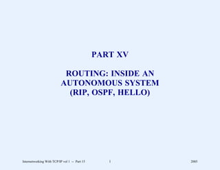 PART XV

                           ROUTING: INSIDE AN
                          AUTONOMOUS SYSTEM
                            (RIP, OSPF, HELLO)




Internetworking With TCP/IP vol 1 -- Part 15      1      2005
 