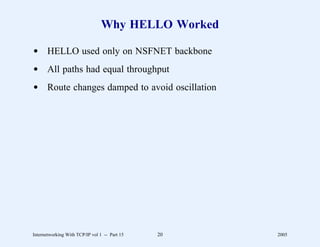 Why HELLO Worked

d HELLO used only on NSFNET backbone
d All paths had equal throughput
d Route changes damped to avoid oscillation




Internetworking With TCP/IP vol 1 -- Part 15   20   2005
 