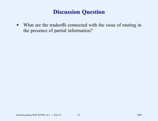 Discussion Question

d What are the tradeoffs connected with the issue of routing in
  the presence of partial information?




Internetworking With TCP/IP vol 1 -- Part 15   31           2005
 