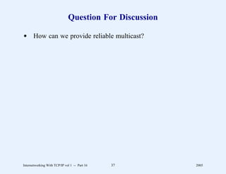 Question For Discussion

d How can we provide reliable multicast?




Internetworking With TCP/IP vol 1 -- Part 16   37       2005
 