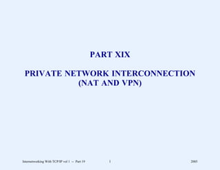 PART XIX

 PRIVATE NETWORK INTERCONNECTION
           (NAT AND VPN)




Internetworking With TCP/IP vol 1 -- Part 19      1       2005
 