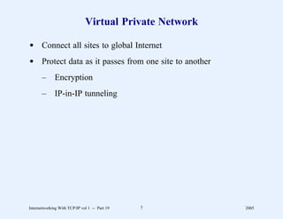 Virtual Private Network

d Connect all sites to global Internet
d Protect data as it passes from one site to another
       –      Encryption
       –      IP-in-IP tunneling




Internetworking With TCP/IP vol 1 -- Part 19   7        2005
 