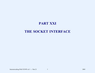 PART XXI

                        THE SOCKET INTERFACE




Internetworking With TCP/IP vol 1 -- Part 21      1       2005
 