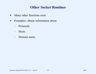 Other Socket Routines

d Many other functions exist
d Examples: obtain information about
       –      Protocols
       –      Hosts
       –      Domain name




Internetworking With TCP/IP vol 1 -- Part 21   22       2005
 