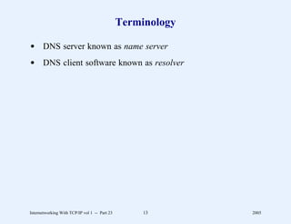 Terminology

d DNS server known as name server
d DNS client software known as resolver




Internetworking With TCP/IP vol 1 -- Part 23        13       2005
 