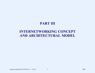 PART III

               INTERNETWORKING CONCEPT
               AND ARCHITECTURAL MODEL




Internetworking With TCP/IP vol 1 -- Part 3      1       2005
 