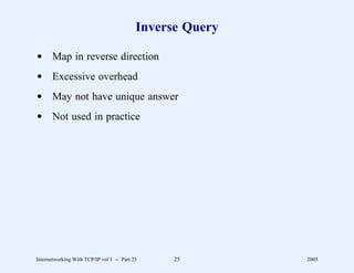 Inverse Query

d Map in reverse direction
d Excessive overhead
d May not have unique answer
d Not used in practice




Internetworking With TCP/IP vol 1 -- Part 23     25        2005
 