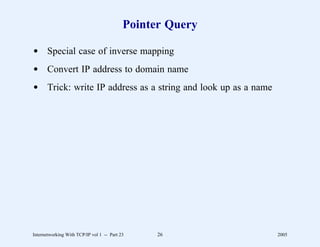 Pointer Query

d Special case of inverse mapping
d Convert IP address to domain name
d Trick: write IP address as a string and look up as a name




Internetworking With TCP/IP vol 1 -- Part 23     26           2005
 