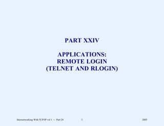PART XXIV

                              APPLICATIONS:
                              REMOTE LOGIN
                           (TELNET AND RLOGIN)




Internetworking With TCP/IP vol 1 -- Part 24       1       2005
 