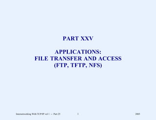 PART XXV

                        APPLICATIONS:
                  FILE TRANSFER AND ACCESS
                        (FTP, TFTP, NFS)




Internetworking With TCP/IP vol 1 -- Part 25      1       2005
 