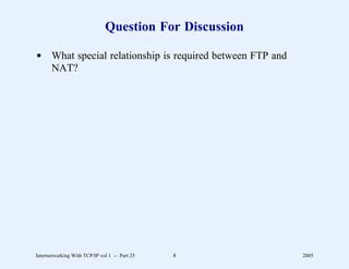 Question For Discussion

d What special relationship is required between FTP and
  NAT?




Internetworking With TCP/IP vol 1 -- Part 25   8          2005
 