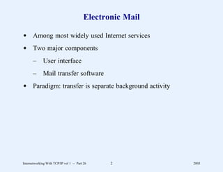 Electronic Mail

d Among most widely used Internet services
d Two major components
       –      User interface
       –      Mail transfer software
d Paradigm: transfer is separate background activity




Internetworking With TCP/IP vol 1 -- Part 26     2          2005
 