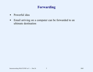 Forwarding

d Powerful idea
d Email arriving on a computer can be forwarded to an
  ultimate destination




Internetworking With TCP/IP vol 1 -- Part 26       5        2005
 