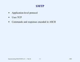SMTP

d Application-level protocol
d Uses TCP
d Commands and responses encoded in ASCII




Internetworking With TCP/IP vol 1 -- Part 26    11    2005
 
