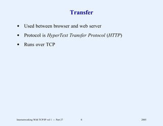 Transfer

d Used between browser and web server
d Protocol is HyperText Transfer Protocol (HTTP)
d Runs over TCP




Internetworking With TCP/IP vol 1 -- Part 27      6       2005
 