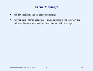 Error Messages

d HTTP includes set of error responses
d Server can format error as HTML message for user or use
  internal form and allow browser to format message




Internetworking With TCP/IP vol 1 -- Part 27   9            2005
 