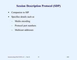 Session Description Protocol (SDP)

d Companion to SIP
d Speciﬁes details such as
       –      Media encoding
       –      Protocol port numbers
       –      Multicast addresses




Internetworking With TCP/IP vol 1 -- Part 28   19     2005
 