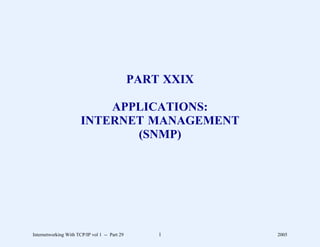 PART XXIX

                           APPLICATIONS:
                       INTERNET MANAGEMENT
                              (SNMP)




Internetworking With TCP/IP vol 1 -- Part 29       1       2005
 