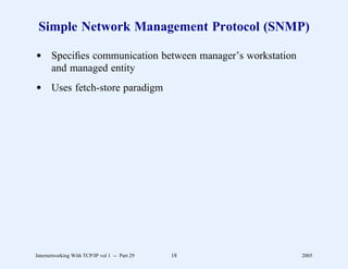 Simple Network Management Protocol (SNMP)

d Speciﬁes communication between manager’s workstation
  and managed entity
d Uses fetch-store paradigm




Internetworking With TCP/IP vol 1 -- Part 29   18        2005
 