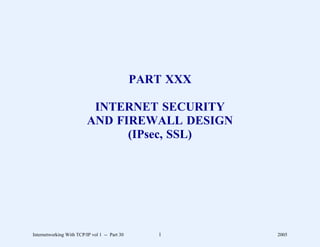 PART XXX

                           INTERNET SECURITY
                          AND FIREWALL DESIGN
                                (IPsec, SSL)




Internetworking With TCP/IP vol 1 -- Part 30      1       2005
 