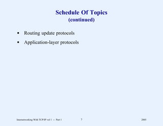 Schedule Of Topics
                                              (continued)

d Routing update protocols
d Application-layer protocols




Internetworking With TCP/IP vol 1 -- Part 1        7        2005
 