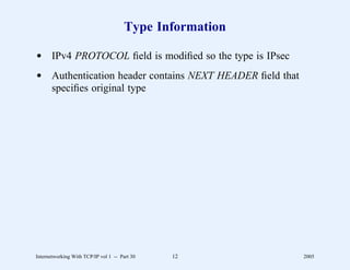 Type Information

d IPv4 PROTOCOL ﬁeld is modiﬁed so the type is IPsec
d Authentication header contains NEXT HEADER ﬁeld that
  speciﬁes original type




Internetworking With TCP/IP vol 1 -- Part 30   12         2005
 