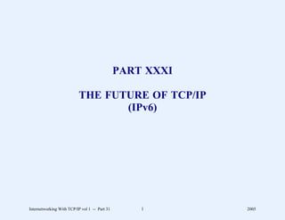 PART XXXI

                          THE FUTURE OF TCP/IP
                                 (IPv6)




Internetworking With TCP/IP vol 1 -- Part 31       1       2005
 
