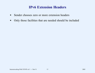 IPv6 Extension Headers

d Sender chooses zero or more extension headers
d Only those facilities that are needed should be included




Internetworking With TCP/IP vol 1 -- Part 31   11            2005
 