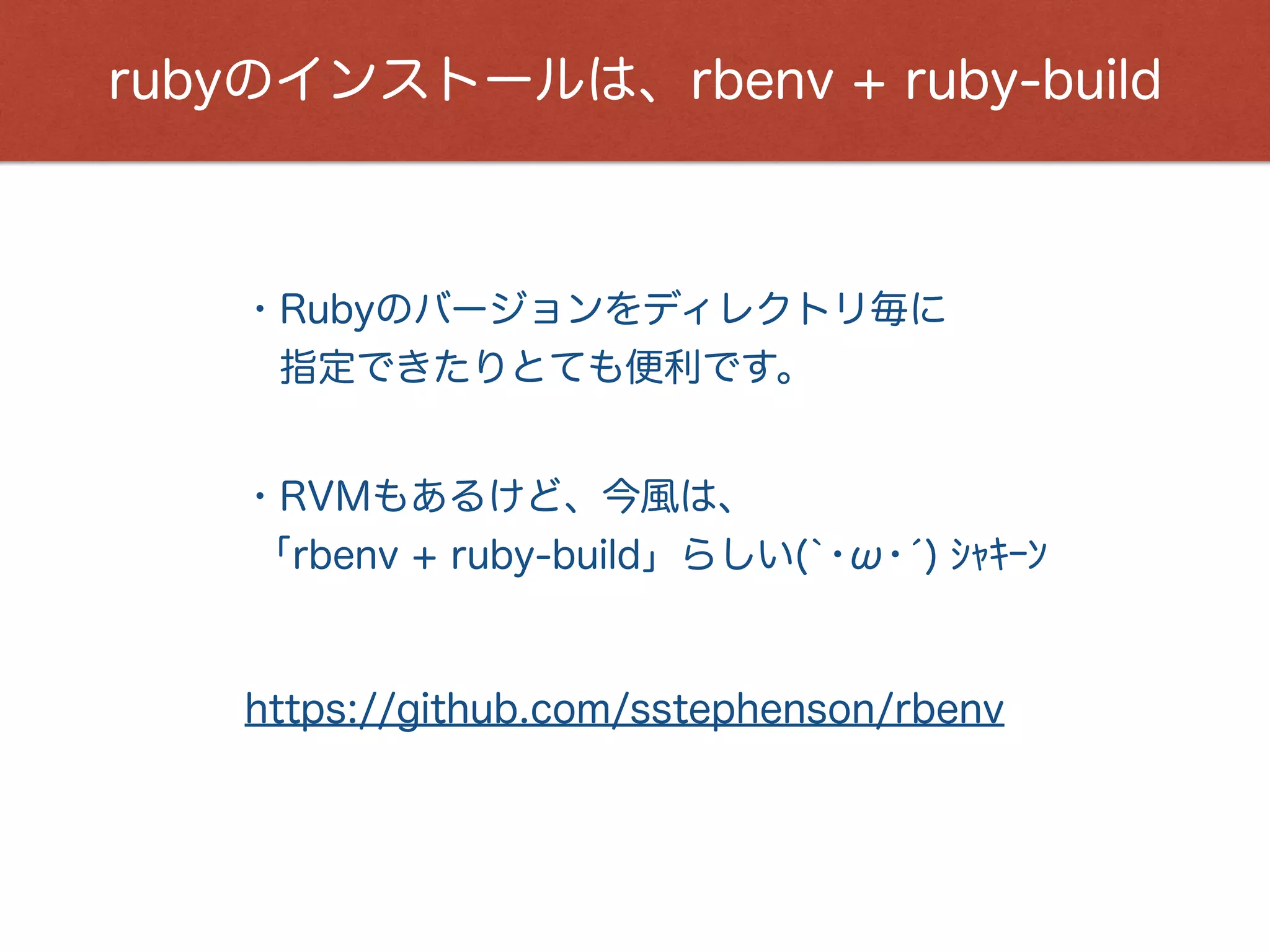 rubyのインストールは、rbenv + ruby-build
・Rubyのバージョンをディレクトリ毎に
 指定できたりとても便利です。
https://github.com/sstephenson/rbenv
・RVMもあるけど、今風は、
「rbenv + ruby-build」らしい(`･ω･́) ｼｬｷｰﾝ
 