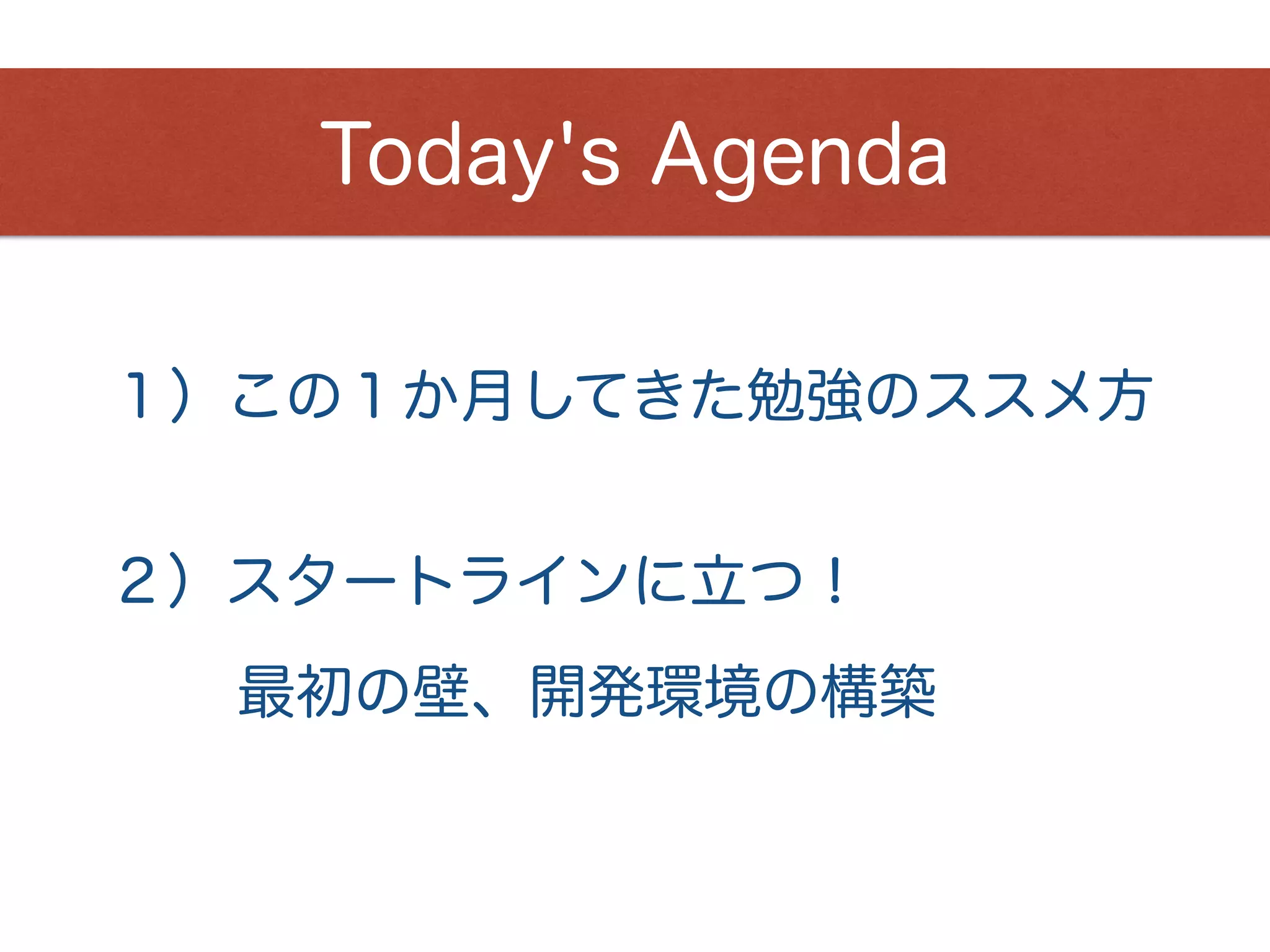 １）この１か月してきた勉強のススメ方
Today's Agenda
２）スタートラインに立つ！
最初の壁、開発環境の構築
 