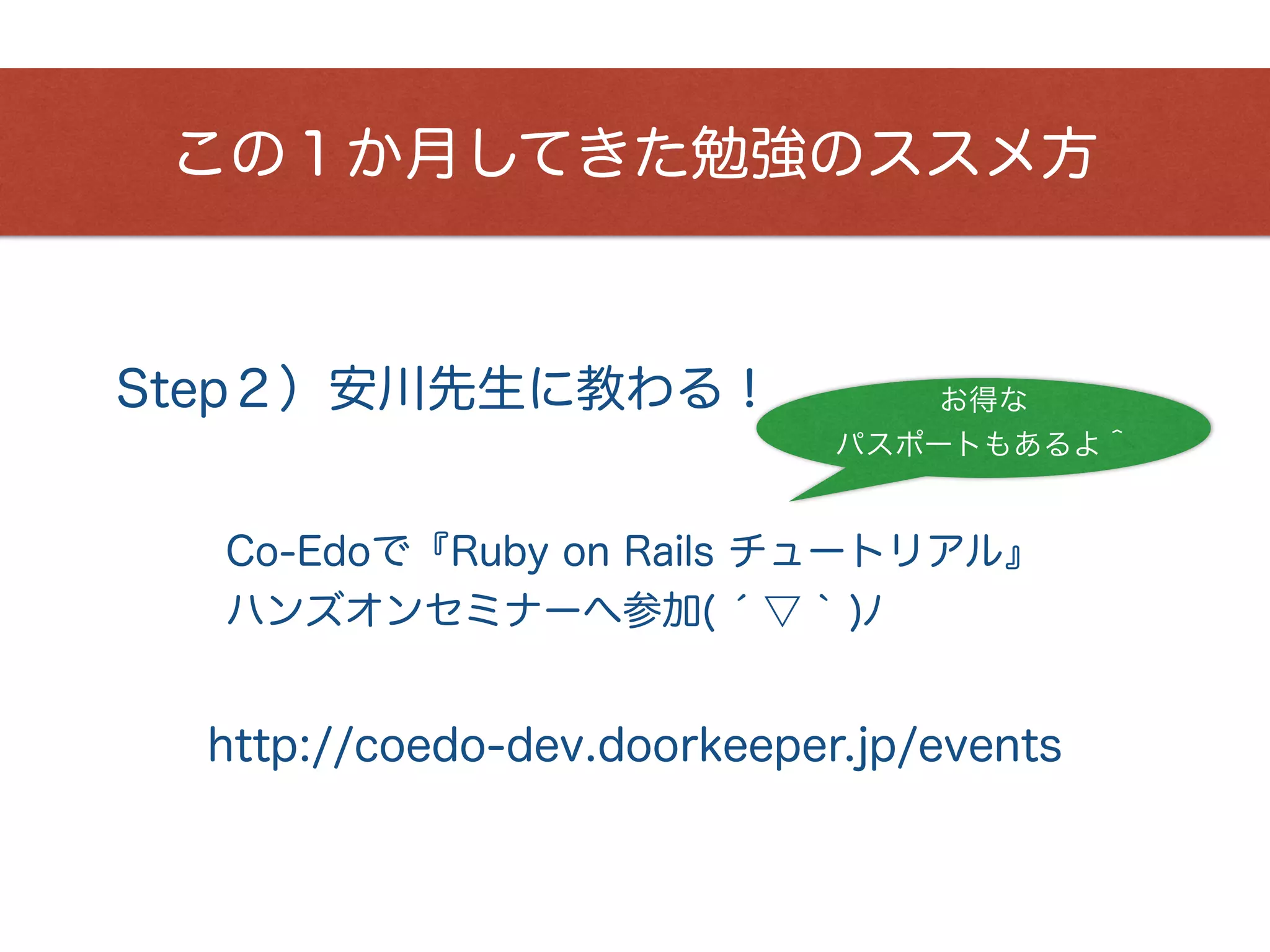 この１か月してきた勉強のススメ方
Co-Edoで『Ruby on Rails チュートリアル』 
ハンズオンセミナーへ参加( ́ ▽ ` )ﾉ
Step２）安川先生に教わる！
http://coedo-dev.doorkeeper.jp/events
お得な
パスポートもあるよ＾
 