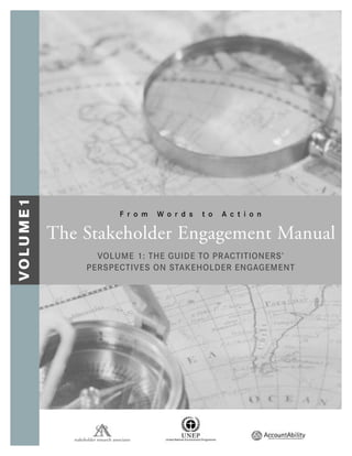 The Stakeholder Engagement Manual
VOLUME 1: THE GUIDE TO PRACTITIONERS’
PERSPECTIVES ON STAKEHOLDER ENGAGEMENT
VOLUME1
F r o m W o r d s t o A c t i o n
stakeholder research associates
 