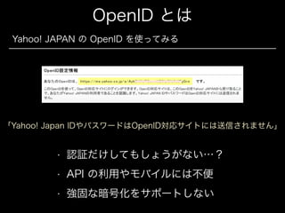 OpenID とは
Yahoo! JAPAN の OpenID を使ってみる

「Yahoo! Japan IDやパスワードはOpenID対応サイトには送信されません」

•

認証だけしてもしょうがない…？

•

API の利用やモバイルには不便

•

強固な暗号化をサポートしない

 
