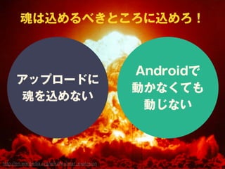 アップロードに
魂を込めない
Androidで
動かなくても
動じない
http://en.wikipedia.org/wiki/Nuclear_explosion
魂は込めるべきところに込めろ！
 