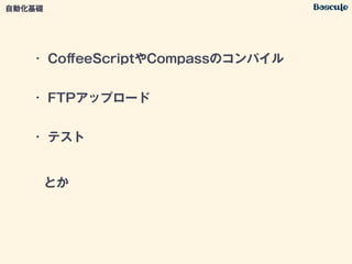 • CoﬀeeScriptやCompassのコンパイル
• FTPアップロード
• テスト
とか
自動化基礎
 