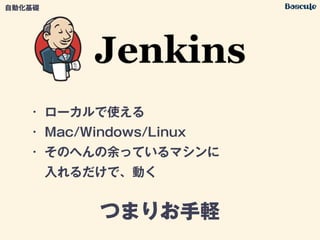 • ローカルで使える
• Mac/Windows/Linux
• そのへんの余っているマシンに 
入れるだけで、動く
つまりお手軽
自動化基礎
 