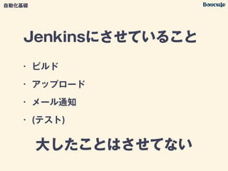 Jenkinsにさせていること
• ビルド
• アップロード
• メール通知
• (テスト)
大したことはさせてない
自動化基礎
 