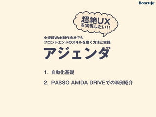 1. 自動化基礎
2. PASSO AMIDA DRIVEでの事例紹介
アジェンダ
小規模Web制作会社でも
フロントエンドのスキルを磨く方法と実践
 