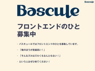 フロントエンドのひと
募集中
• バスキュールではフロントエンドのひとを募集しています。
• 「俺のほうが意識高い！」
• 「そんなズルはズルくもなんともない！」
• という人はぜひ来てください！
 