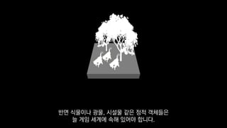 반면 식물이나 광물, 시설물 같은 정적 객체들은
늘 게임 세계에 속해 있어야 합니다.
 